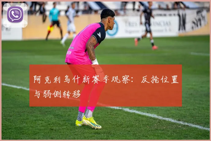 阿克利乌什新赛季观察：反抢位置与弱侧转移