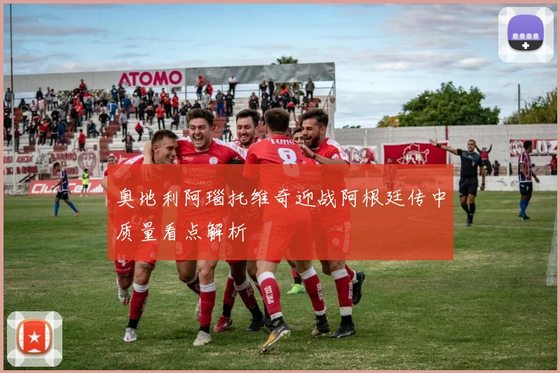 奥地利阿瑙托维奇迎战阿根廷传中质量看点解析