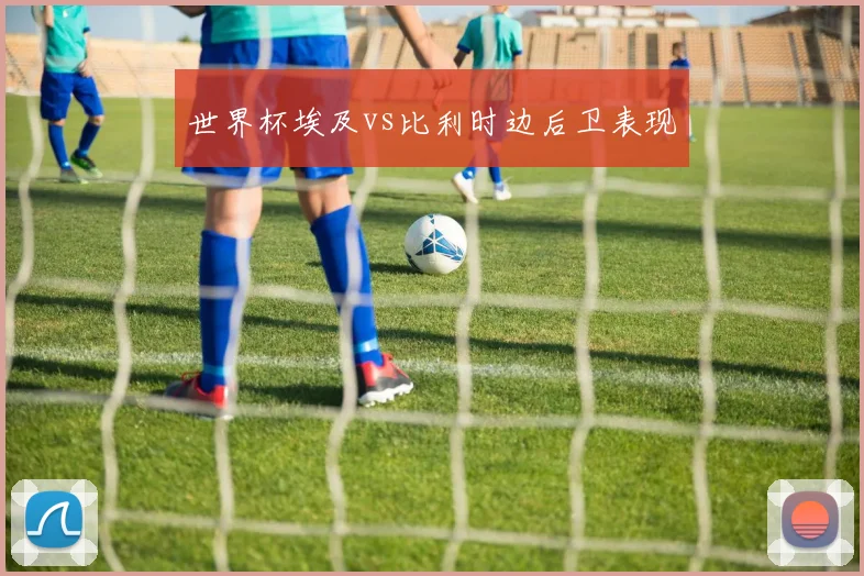 世界杯埃及vs比利时边后卫表现