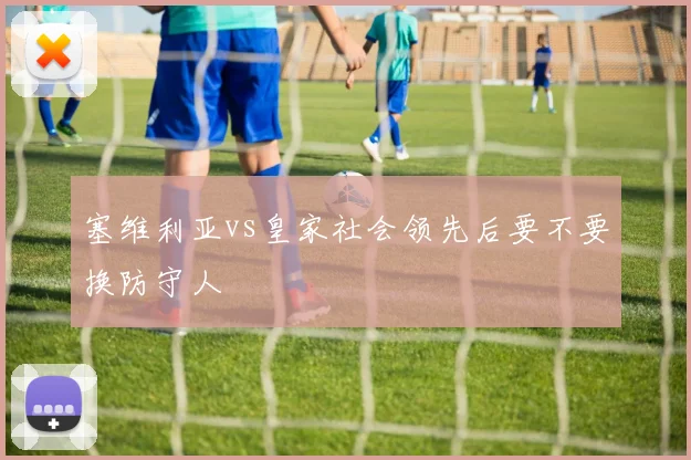 塞维利亚vs皇家社会领先后要不要换防守人