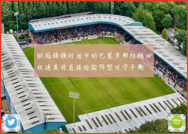 欧冠强强对话中的巴塞罗那防线回收速度将直接检验阵型攻守平衡