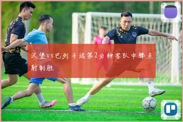汉堡vs巴列卡诺第2分钟客队中锋点射制胜