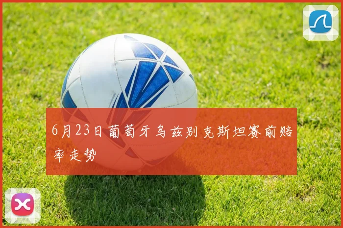 6月23日葡萄牙乌兹别克斯坦赛前赔率走势