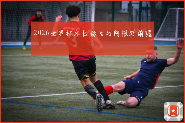 2026世界杯本拉赫马对阿根廷前瞻