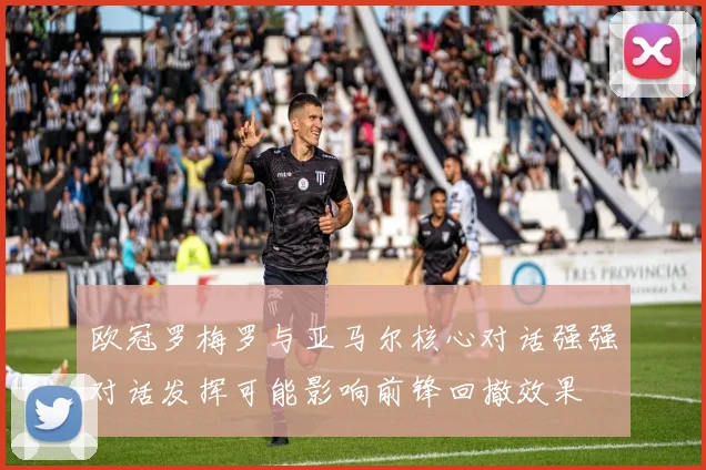 欧冠罗梅罗与亚马尔核心对话强强对话发挥可能影响前锋回撤效果