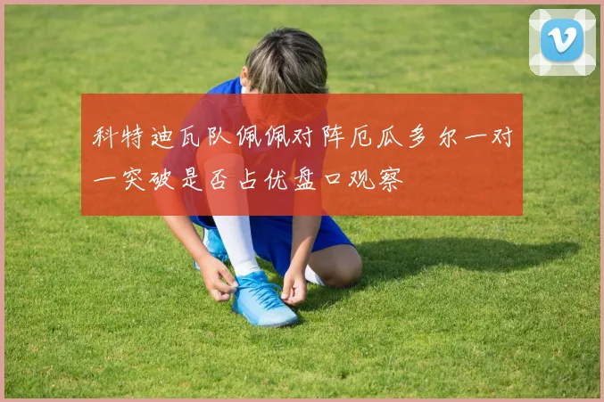 科特迪瓦队佩佩对阵厄瓜多尔一对一突破是否占优盘口观察