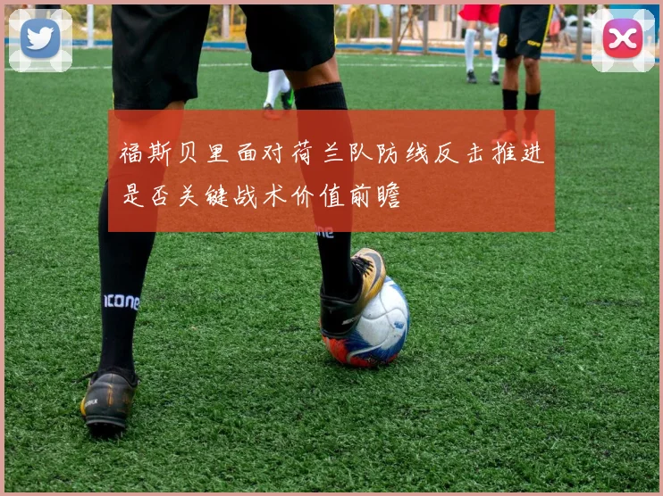 福斯贝里面对荷兰队防线反击推进是否关键战术价值前瞻