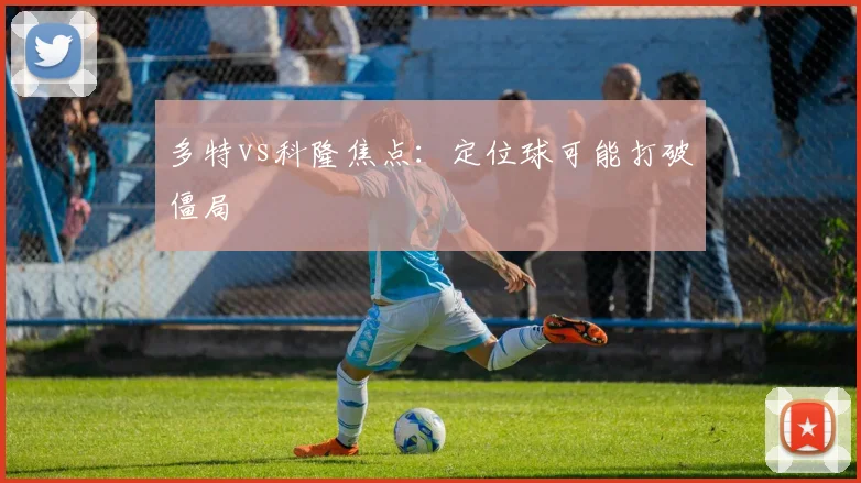 多特vs科隆焦点：定位球可能打破僵局