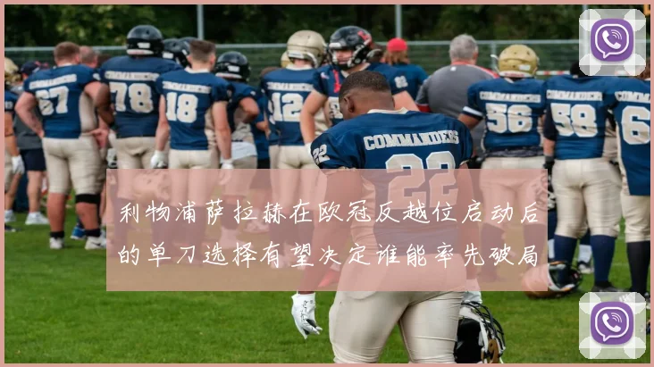 利物浦萨拉赫在欧冠反越位启动后的单刀选择有望决定谁能率先破局