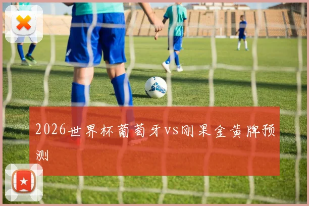 2026世界杯葡萄牙vs刚果金黄牌预测
