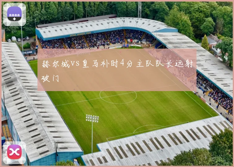 赫尔城vs皇马补时4分主队队长远射破门