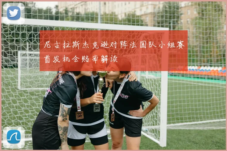 尼古拉斯杰克逊对阵法国队小组赛首发机会赔率解读