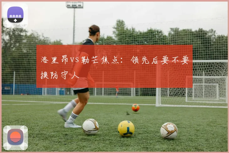 洛里昂vs勒芒焦点：领先后要不要换防守人
