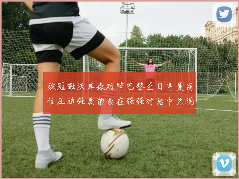 欧冠勒沃库森对阵巴黎圣日耳曼高位压迫强度能否在强强对话中兑现