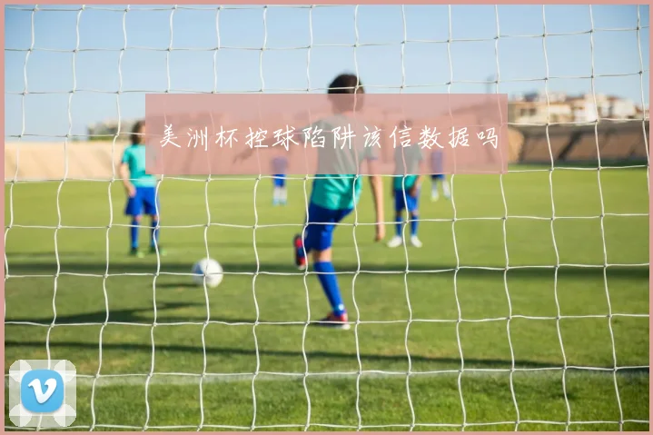 美洲杯控球陷阱该信数据吗
