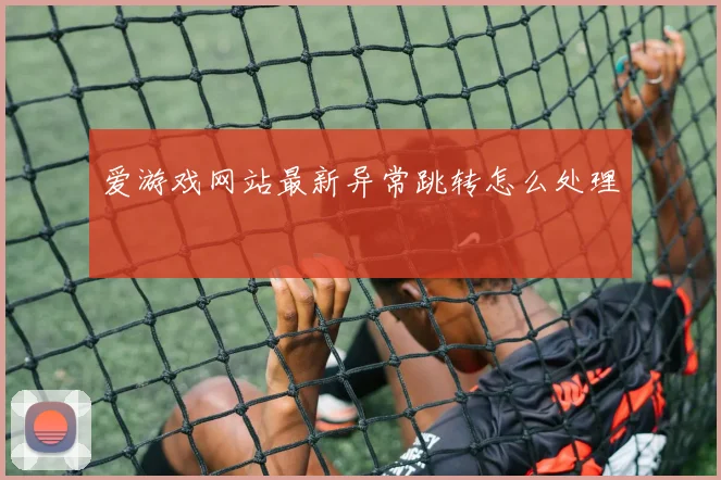 爱游戏网站最新异常跳转怎么处理