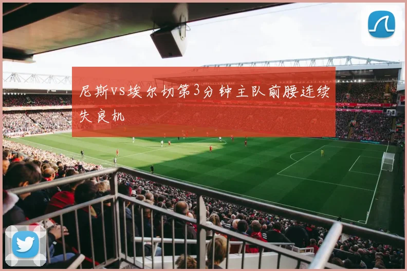 尼斯vs埃尔切第3分钟主队前腰连续失良机