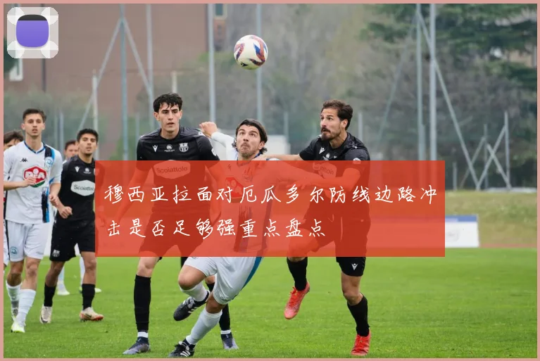 穆西亚拉面对厄瓜多尔防线边路冲击是否足够强重点盘点