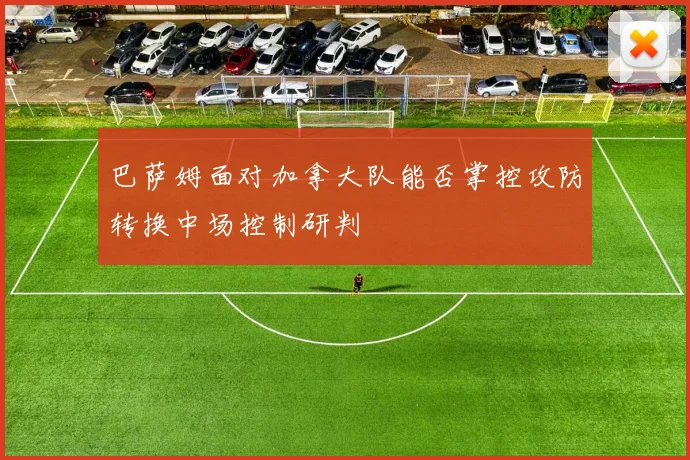 巴萨姆面对加拿大队能否掌控攻防转换中场控制研判